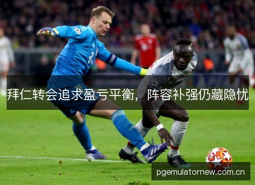 拜仁转会追求盈亏平衡，阵容补强仍藏隐忧