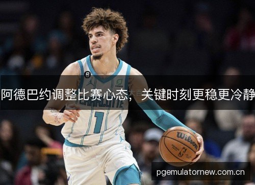 阿德巴约调整比赛心态，关键时刻更稳更冷静