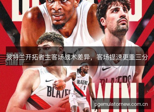 波特兰开拓者主客场战术差异,客场提速更重三分 波特兰开拓者主客场战术差异,客场提速更重三分