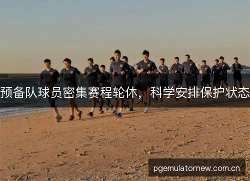 预备队球员密集赛程轮休,科学安排保护状态 预备队球员密集赛程轮休,科学安排保护状态